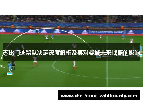 苏比门迪留队决定深度解析及其对曼城未来战略的影响 苏比门迪留队决定深度解析及其对曼城未来战略的影响