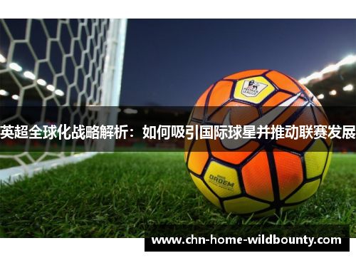 英超全球化战略解析：如何吸引国际球星并推动联赛发展