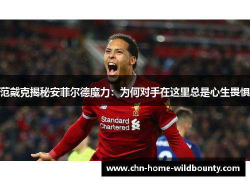 范戴克揭秘安菲尔德魔力：为何对手在这里总是心生畏惧