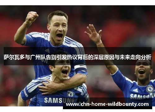 萨尔瓦多与广州队告别引发热议背后的深层原因与未来走向分析