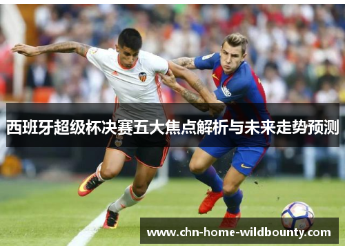 西班牙超级杯决赛五大焦点解析与未来走势预测