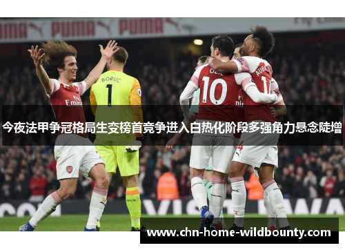 今夜法甲争冠格局生变榜首竞争进入白热化阶段多强角力悬念陡增