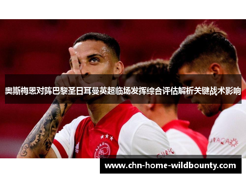 奥斯梅恩对阵巴黎圣日耳曼英超临场发挥综合评估解析关键战术影响 奥斯梅恩对阵巴黎圣日耳曼英超临场发挥综合评估解析关键战术影响