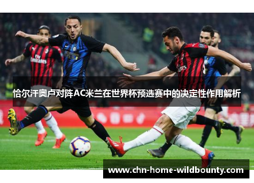 恰尔汗奥卢对阵AC米兰在世界杯预选赛中的决定性作用解析 恰尔汗奥卢对阵AC米兰在世界杯预选赛中的决定性作用解析