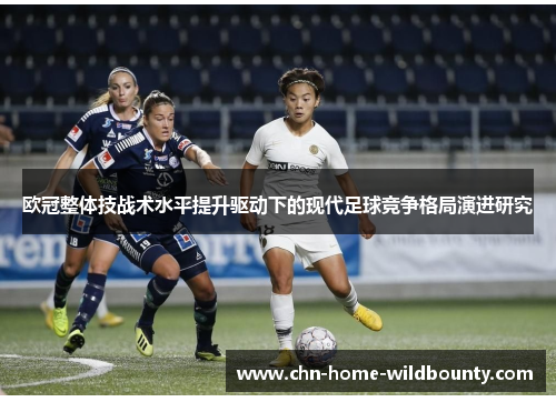 欧冠整体技战术水平提升驱动下的现代足球竞争格局演进研究 欧冠整体技战术水平提升驱动下的现代足球竞争格局演进研究