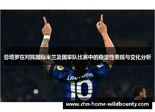 劳塔罗在对阵国际米兰及国家队比赛中的稳定性表现与变化分析 劳塔罗在对阵国际米兰及国家队比赛中的稳定性表现与变化分析