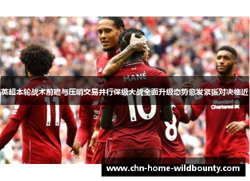 英超本轮战术前瞻与压哨交易并行保级大战全面升级态势愈发紧张对决临近