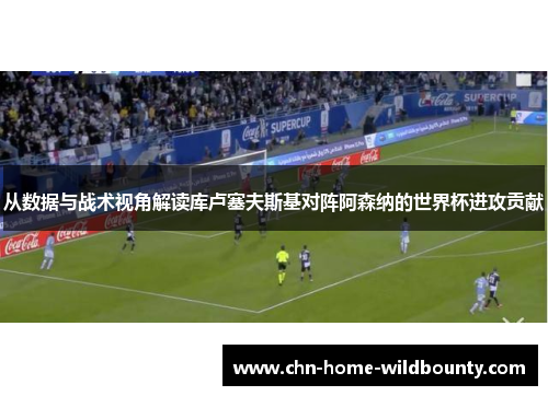 从数据与战术视角解读库卢塞夫斯基对阵阿森纳的世界杯进攻贡献