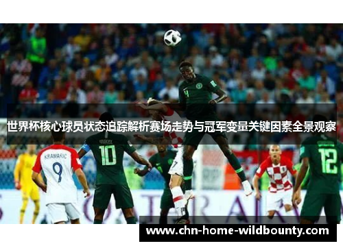 世界杯核心球员状态追踪解析赛场走势与冠军变量关键因素全景观察