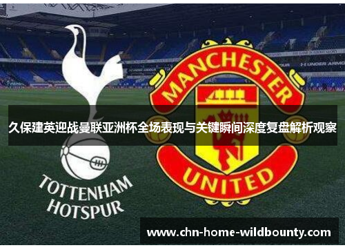 久保建英迎战曼联亚洲杯全场表现与关键瞬间深度复盘解析观察 久保建英迎战曼联亚洲杯全场表现与关键瞬间深度复盘解析观察