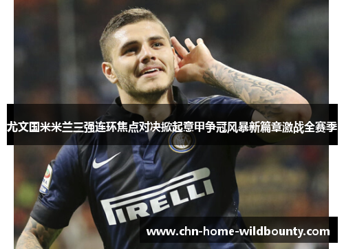 尤文国米米兰三强连环焦点对决掀起意甲争冠风暴新篇章激战全赛季 尤文国米米兰三强连环焦点对决掀起意甲争冠风暴新篇章激战全赛季