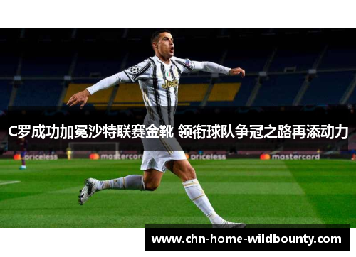 C罗成功加冕沙特联赛金靴 领衔球队争冠之路再添动力